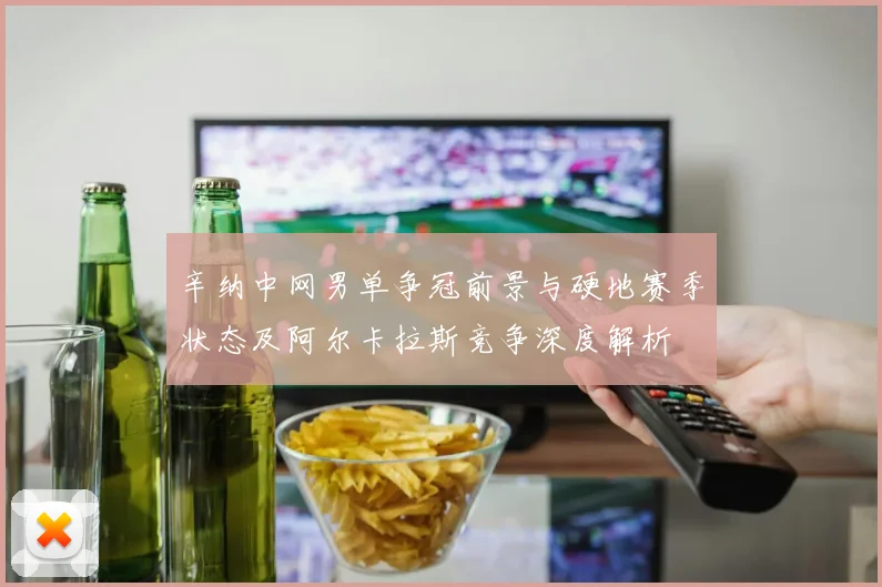辛纳中网男单争冠前景与硬地赛季状态及阿尔卡拉斯竞争深度解析
