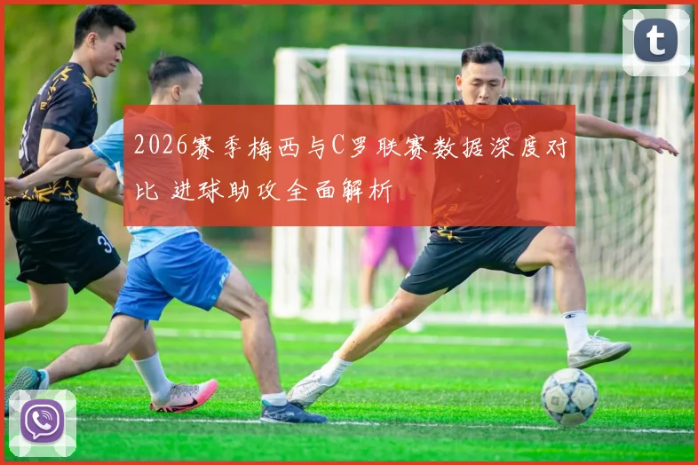 2026赛季梅西与C罗联赛数据深度对比 进球助攻全面解析
