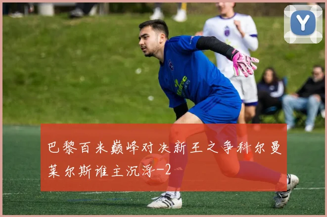 巴黎百米巅峰对决新王之争科尔曼莱尔斯谁主沉浮