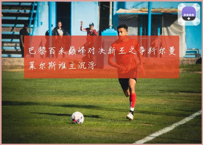 巴黎百米巅峰对决新王之争科尔曼莱尔斯谁主沉浮