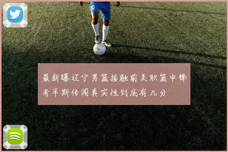 最新曝辽宁男篮接触前美职篮中锋考辛斯传闻真实性到底有几分