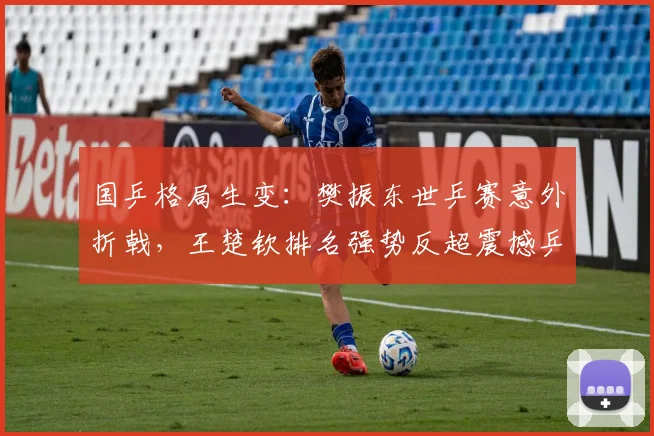国乒格局生变：樊振东世乒赛意外折戟，王楚钦排名强势反超震撼乒坛