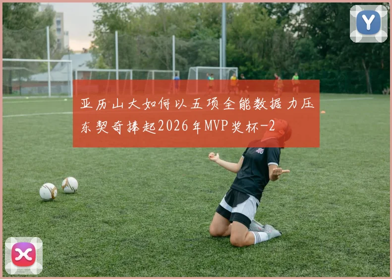 亚历山大如何以五项全能数据力压东契奇捧起2026年MVP奖杯
