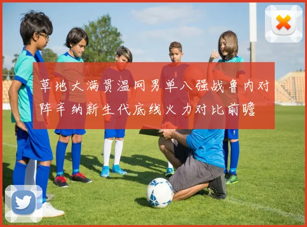 草地大满贯温网男单八强战鲁内对阵辛纳新生代底线火力对比前瞻