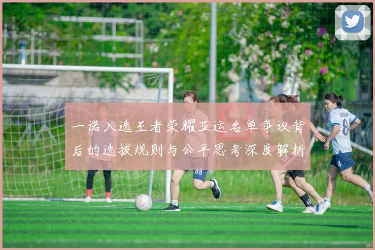 一诺入选王者荣耀亚运名单争议背后的选拔规则与公平思考深度解析