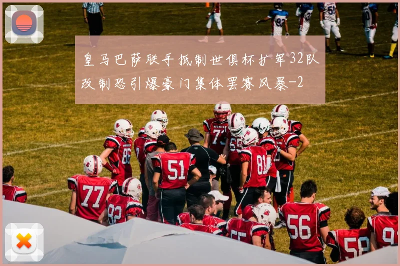 皇马巴萨联手抵制世俱杯扩军32队改制恐引爆豪门集体罢赛风暴