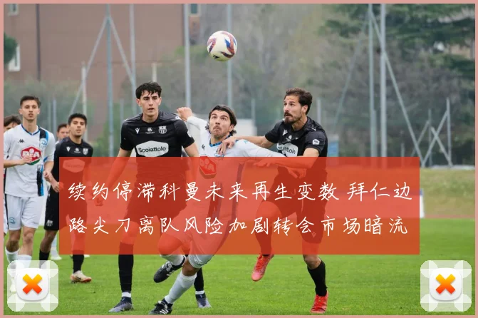 续约停滞科曼未来再生变数 拜仁边路尖刀离队风险加剧转会市场暗流涌动