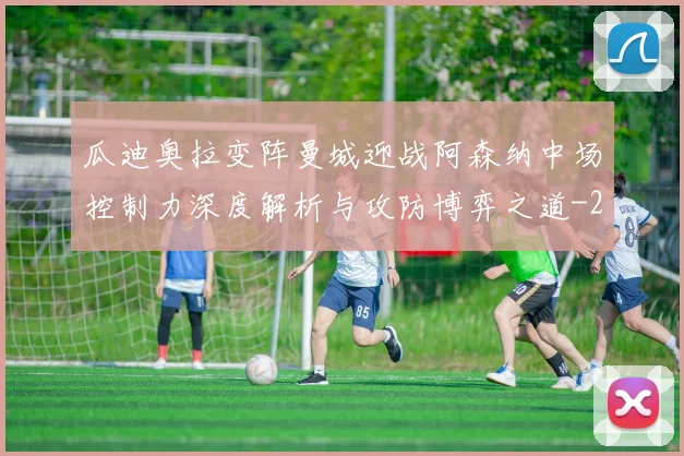 瓜迪奥拉变阵曼城迎战阿森纳中场控制力深度解析与攻防博弈之道