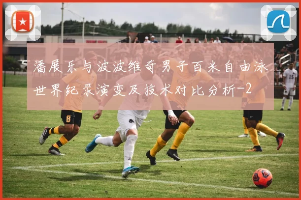 潘展乐与波波维奇男子百米自由泳世界纪录演变及技术对比分析