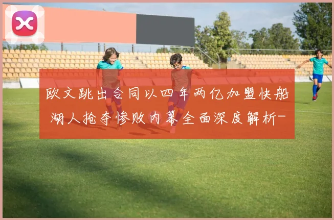 欧文跳出合同以四年两亿加盟快船 湖人抢夺惨败内幕全面深度解析