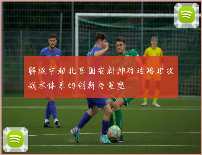 解读中超北京国安新帅对边路进攻战术体系的创新与重塑