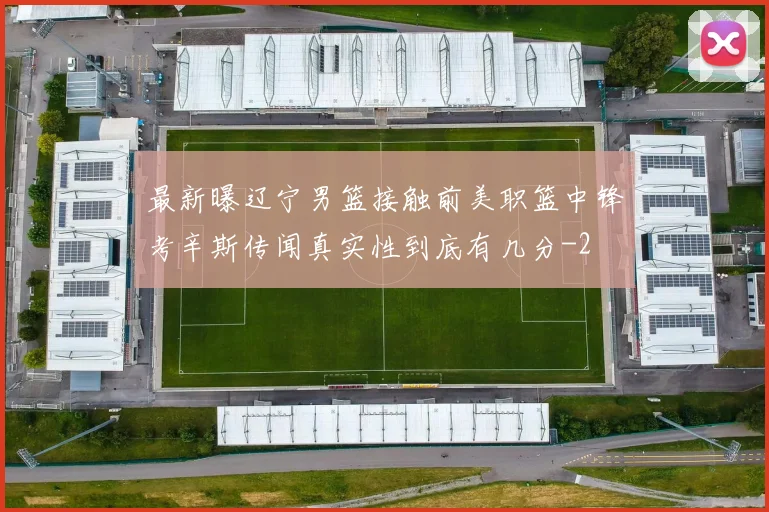 最新曝辽宁男篮接触前美职篮中锋考辛斯传闻真实性到底有几分
