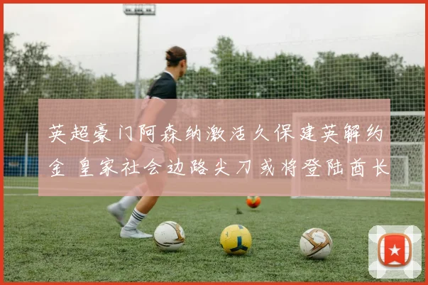 英超豪门阿森纳激活久保建英解约金 皇家社会边路尖刀或将登陆酋长球场