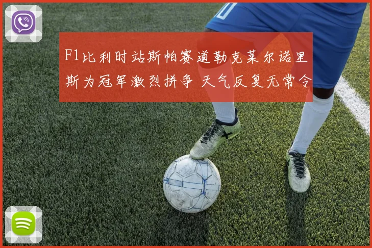 F1比利时站斯帕赛道勒克莱尔诺里斯为冠军激烈拼争 天气反复无常令胜负悬念保持到终点