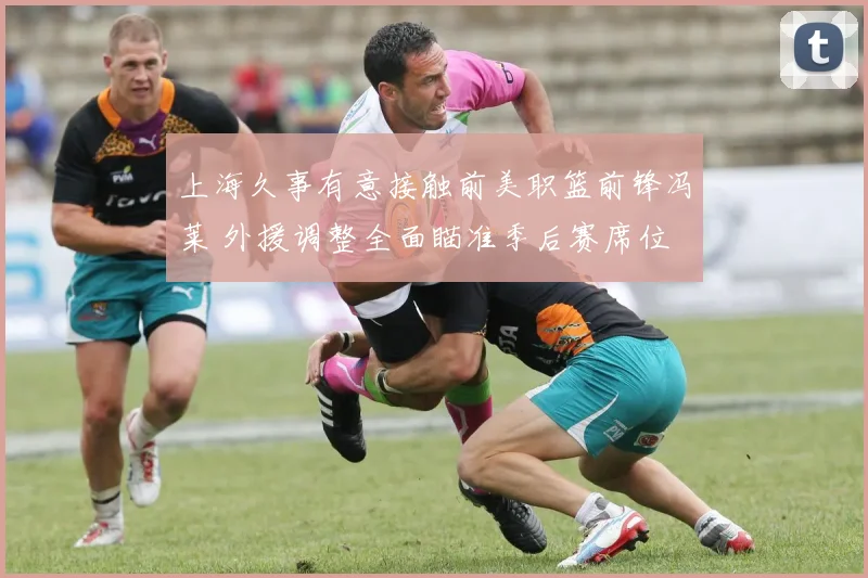 上海久事有意接触前美职篮前锋冯莱 外援调整全面瞄准季后赛席位