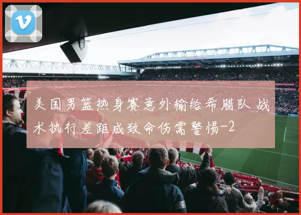 美国男篮热身赛意外输给希腊队 战术执行差距成致命伤需警惕