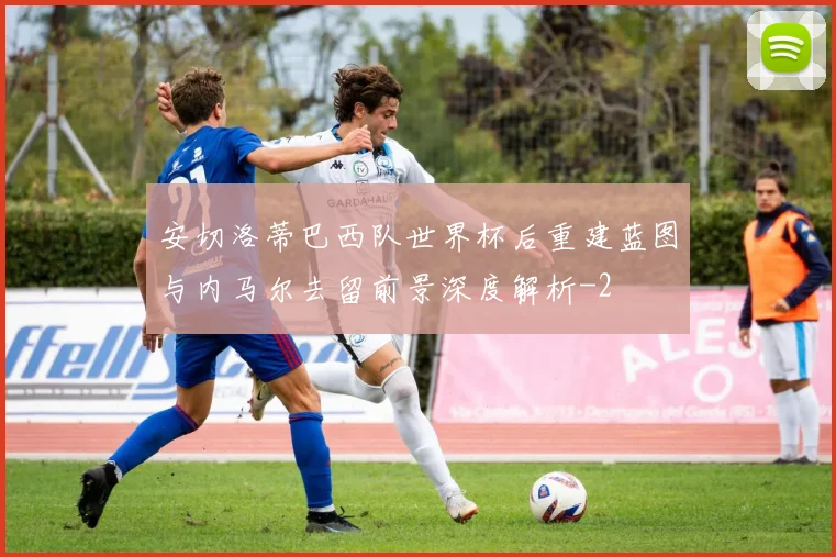 安切洛蒂巴西队世界杯后重建蓝图与内马尔去留前景深度解析