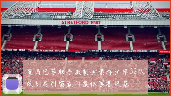 皇马巴萨联手抵制世俱杯扩军32队改制恐引爆豪门集体罢赛风暴