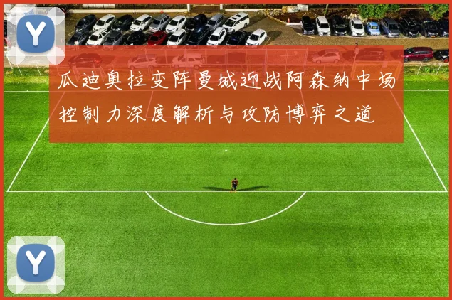 瓜迪奥拉变阵曼城迎战阿森纳中场控制力深度解析与攻防博弈之道