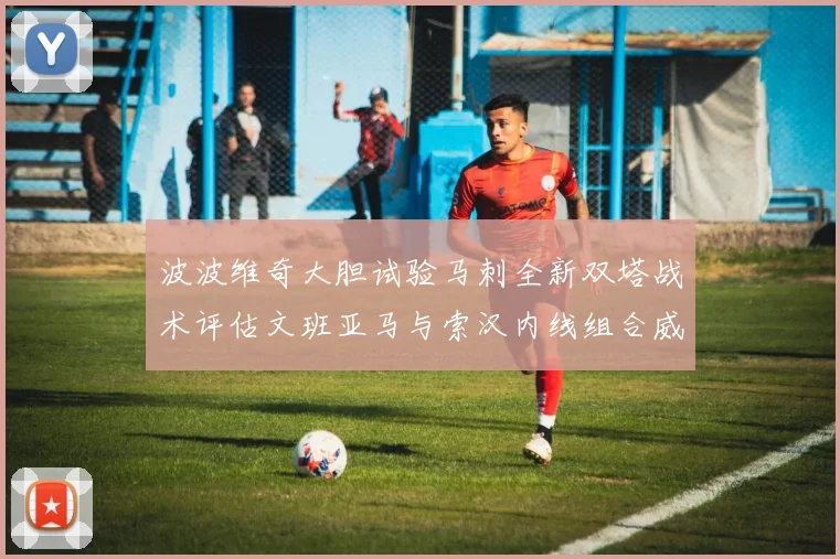 波波维奇大胆试验马刺全新双塔战术评估文班亚马与索汉内线组合威力