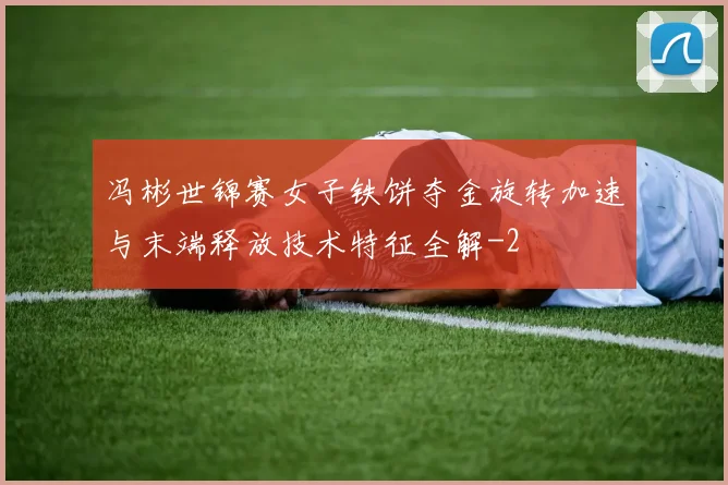 冯彬世锦赛女子铁饼夺金旋转加速与末端释放技术特征全解