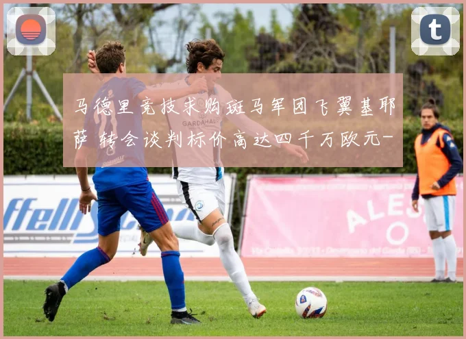 马德里竞技求购斑马军团飞翼基耶萨 转会谈判标价高达四千万欧元