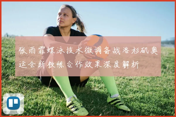 张雨霏蝶泳技术微调备战洛杉矶奥运会新教练合作效果深度解析