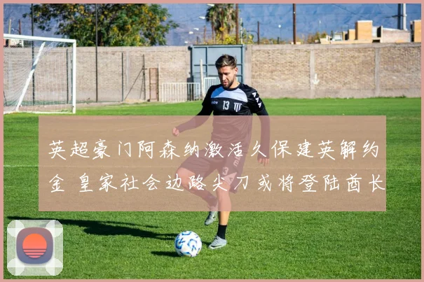 英超豪门阿森纳激活久保建英解约金 皇家社会边路尖刀或将登陆酋长球场