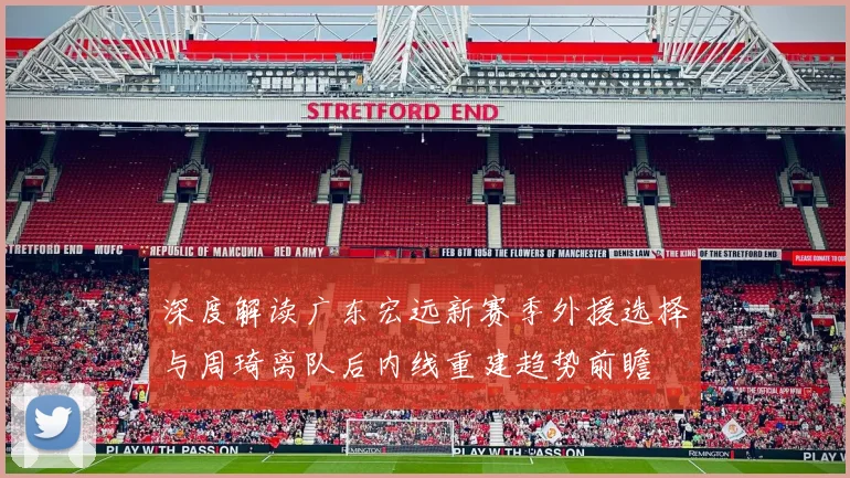 深度解读广东宏远新赛季外援选择与周琦离队后内线重建趋势前瞻