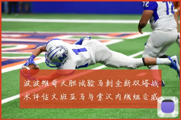 波波维奇大胆试验马刺全新双塔战术评估文班亚马与索汉内线组合威力