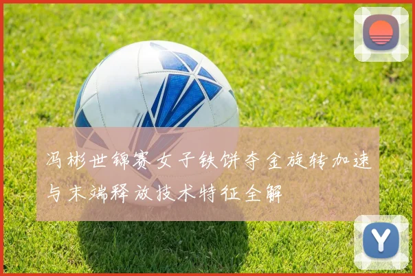 冯彬世锦赛女子铁饼夺金旋转加速与末端释放技术特征全解