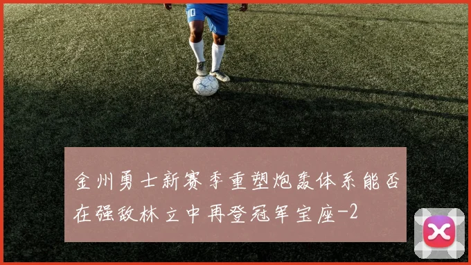 金州勇士新赛季重塑炮轰体系能否在强敌林立中再登冠军宝座
