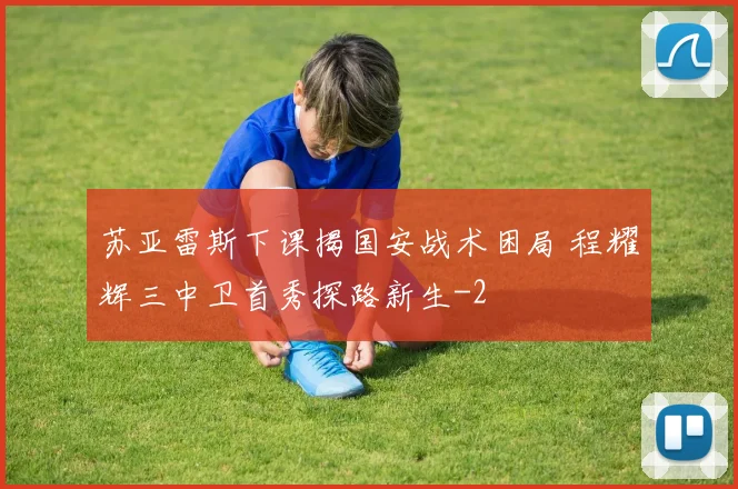 苏亚雷斯下课揭国安战术困局 程耀辉三中卫首秀探路新生