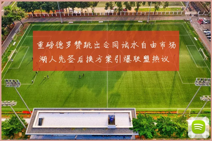 重磅德罗赞跳出合同试水自由市场 湖人先签后换方案引爆联盟热议