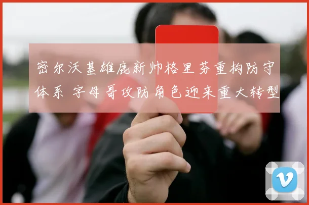 密尔沃基雄鹿新帅格里芬重构防守体系 字母哥攻防角色迎来重大转型